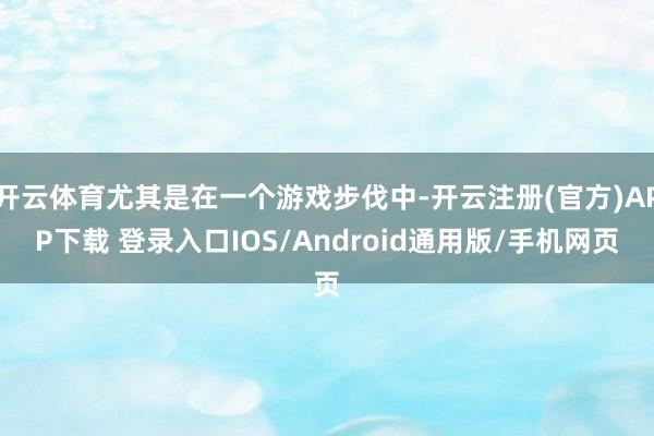 开云体育尤其是在一个游戏步伐中-开云注册(官方)APP下载 登录入口IOS/Android通用版/手机网页