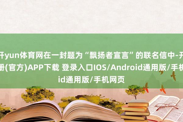 开yun体育网在一封题为“飘扬者宣言”的联名信中-开云注册(官方)APP下载 登录入口IOS/Android通用版/手机网页