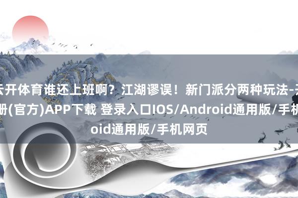 云开体育谁还上班啊？江湖谬误！新门派分两种玩法-开云注册(官