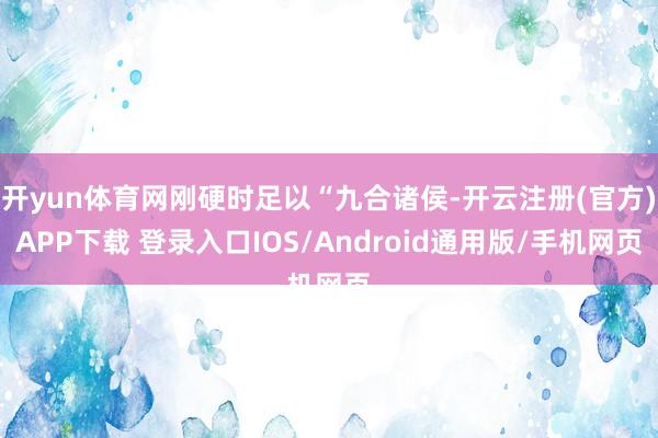开yun体育网刚硬时足以“九合诸侯-开云注册(官方)APP下