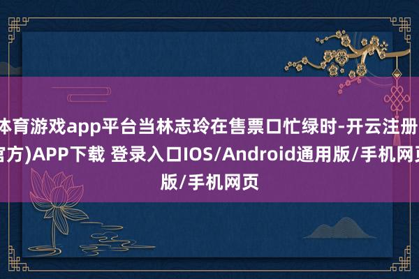 体育游戏app平台当林志玲在售票口忙绿时-开云注册(官方)A