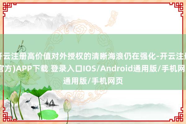 开云注册高价值对外授权的清晰海浪仍在强化-开云注册(官方)A