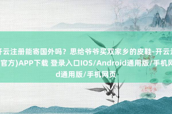 开云注册能寄国外吗？思给爷爷买双家乡的皮鞋-开云注册(官方)