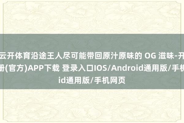 云开体育沿途王人尽可能带回原汁原味的 OG 滋味-开云注册(