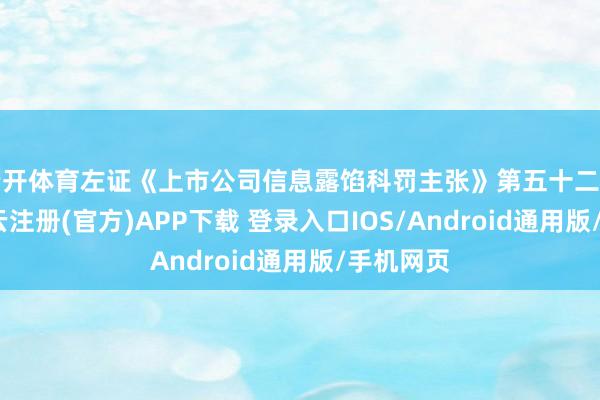 云开体育左证《上市公司信息露馅科罚主张》第五十二条限定-开云注册(官方)APP下载 登录入口IOS/Android通用版/手机网页