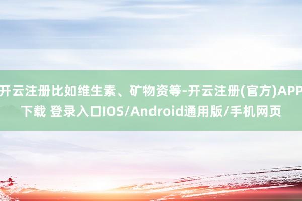 开云注册比如维生素、矿物资等-开云注册(官方)APP下载 登录入口IOS/Android通用版/手机网页