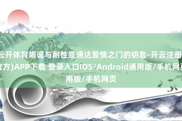 云开体育竭诚与耐性是通达爱情之门的钥匙-开云注册(官方)APP下载 登录入口IOS/Android通用版/手机网页