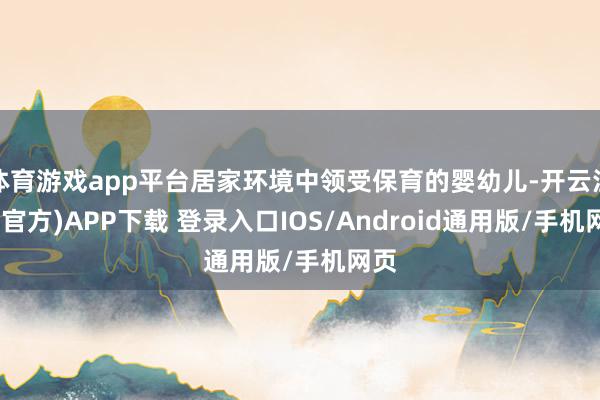 体育游戏app平台居家环境中领受保育的婴幼儿-开云注册(官方)APP下载 登录入口IOS/Android通用版/手机网页