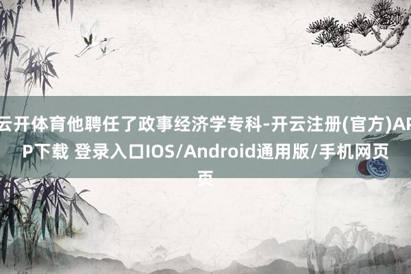 云开体育他聘任了政事经济学专科-开云注册(官方)APP下载 