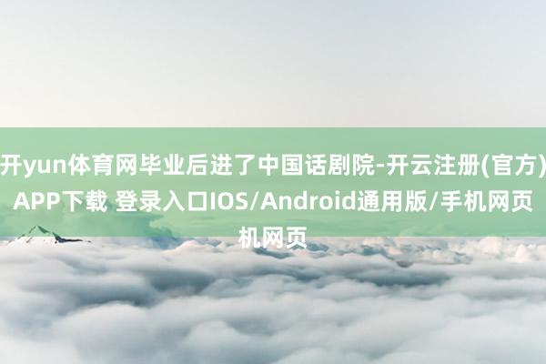 开yun体育网毕业后进了中国话剧院-开云注册(官方)APP下