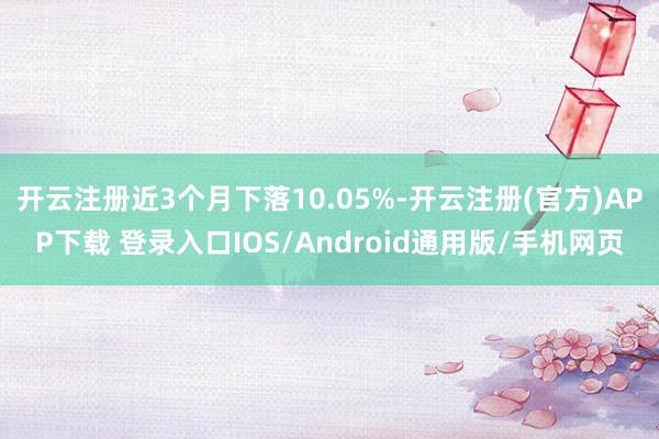 开云注册近3个月下落10.05%-开云注册(官方)APP下载