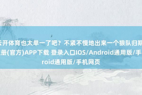 云开体育也太单一了吧？不紧不慢地出来一个狼队归期-开云注册(