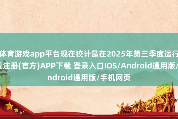 体育游戏app平台现在狡计是在2025年第三季度运行销售-开云注册(官方)APP下载 登录入口IOS/Android通用版/手机网页