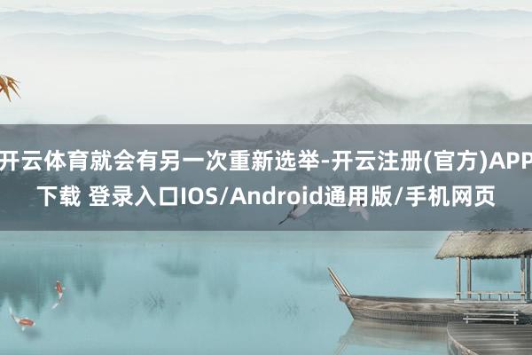 开云体育就会有另一次重新选举-开云注册(官方)APP下载 登录入口IOS/Android通用版/手机网页