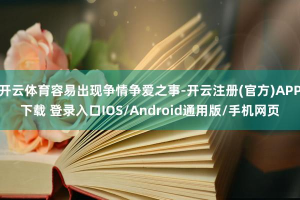开云体育容易出现争情争爱之事-开云注册(官方)APP下载 登