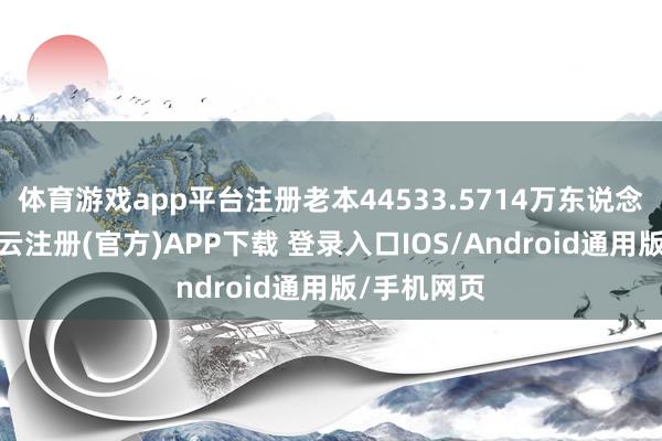 体育游戏app平台注册老本44533.5714万东说念主民币