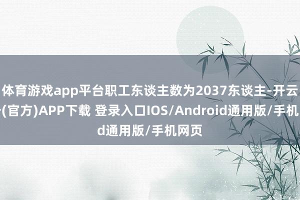 体育游戏app平台职工东谈主数为2037东谈主-开云注册(官