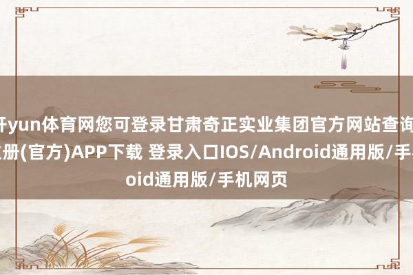 开yun体育网您可登录甘肃奇正实业集团官方网站查询-开云注册(官方)APP下载 登录入口IOS/Android通用版/手机网页