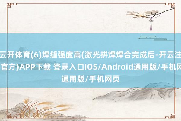 云开体育(6)焊缝强度高(激光拼焊焊合完成后-开云注册(官方