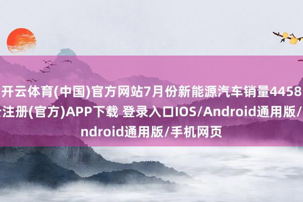 开云体育(中国)官方网站7月份新能源汽车销量44581辆-开云注册(官方)APP下载 登录入口IOS/Android通用版/手机网页