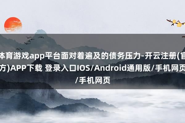 体育游戏app平台面对着遍及的债务压力-开云注册(官方)APP下载 登录入口IOS/Android通用版/手机网页