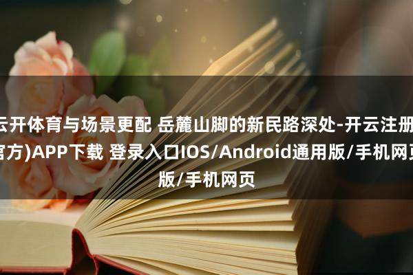 云开体育与场景更配 岳麓山脚的新民路深处-开云注册(官方)APP下载 登录入口IOS/Android通用版/手机网页