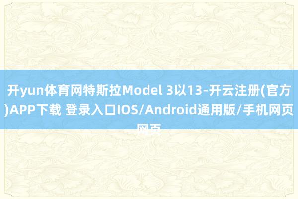开yun体育网特斯拉Model 3以13-开云注册(官方)APP下载 登录入口IOS/Android通用版/手机网页