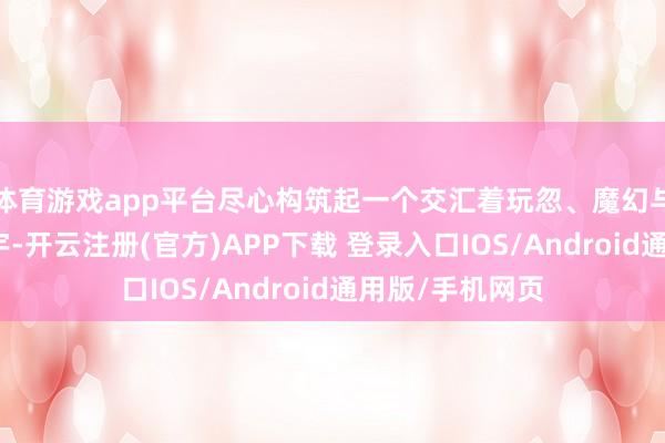 体育游戏app平台尽心构筑起一个交汇着玩忽、魔幻与深情的精彩寰宇-开云注册(官方)APP下载 登录入口IOS/Android通用版/手机网页
