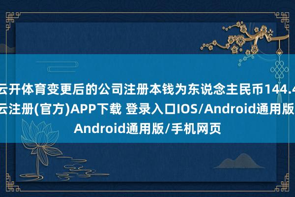 云开体育变更后的公司注册本钱为东说念主民币144.42亿元-