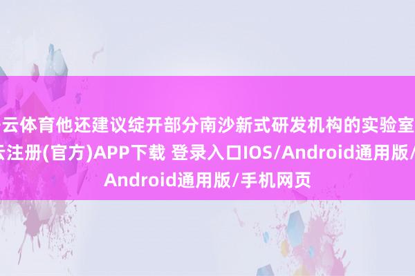 开云体育他还建议绽开部分南沙新式研发机构的实验室和征战-开云注册(官方)APP下载 登录入口IOS/Android通用版/手机网页