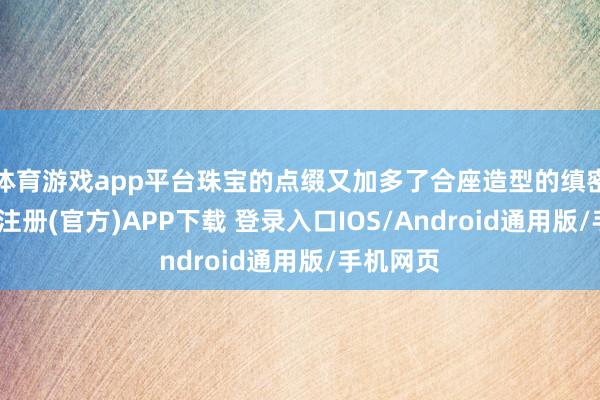 体育游戏app平台珠宝的点缀又加多了合座造型的缜密感-开云注