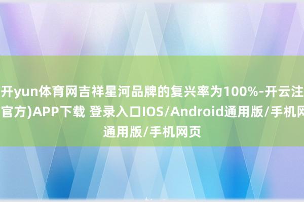 开yun体育网吉祥星河品牌的复兴率为100%-开云注册(官方)APP下载 登录入口IOS/Android通用版/手机网页