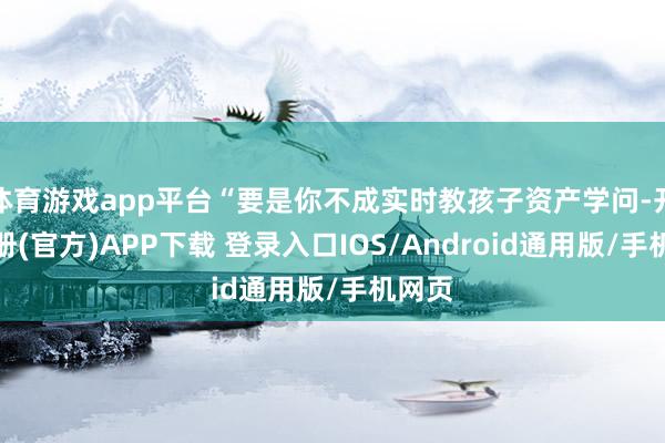 体育游戏app平台“要是你不成实时教孩子资产学问-开云注册(官方)APP下载 登录入口IOS/Android通用版/手机网页
