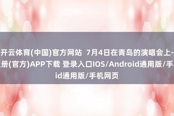 开云体育(中国)官方网站  7月4日在青岛的演唱会上-开云注