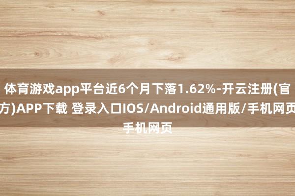 体育游戏app平台近6个月下落1.62%-开云注册(官方)A