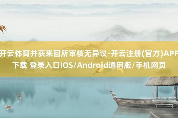 开云体育并获来回所审核无异议-开云注册(官方)APP下载 登