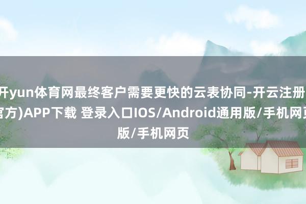 开yun体育网最终客户需要更快的云表协同-开云注册(官方)A