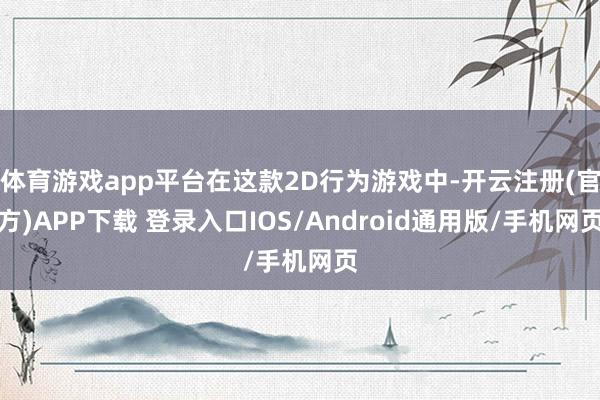 体育游戏app平台在这款2D行为游戏中-开云注册(官方)APP下载 登录入口IOS/Android通用版/手机网页