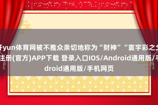 开yun体育网被不雅众亲切地称为“财神”“寰宇彩之父”-开云注册(官方)APP下载 登录入口IOS/Android通用版/手机网页