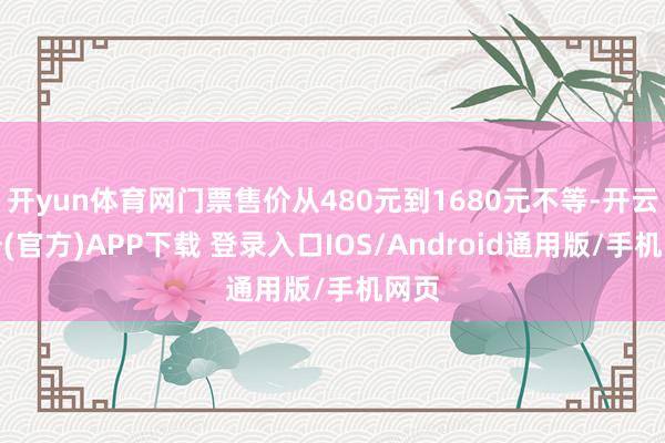 开yun体育网门票售价从480元到1680元不等-开云注册(官方)APP下载 登录入口IOS/Android通用版/手机网页