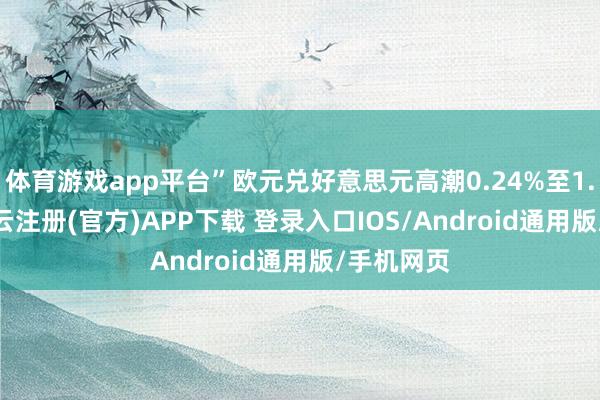 体育游戏app平台”欧元兑好意思元高潮0.24%至1.0836-开云注册(官方)APP下载 登录入口IOS/Android通用版/手机网页
