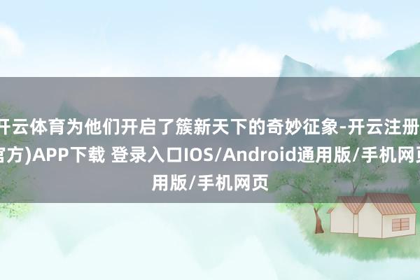 开云体育为他们开启了簇新天下的奇妙征象-开云注册(官方)APP下载 登录入口IOS/Android通用版/手机网页