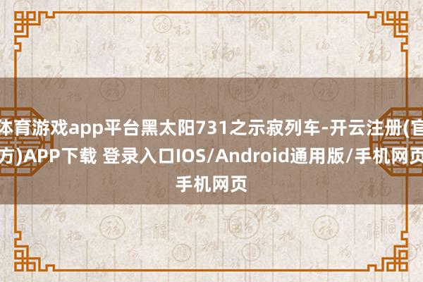 体育游戏app平台黑太阳731之示寂列车-开云注册(官方)APP下载 登录入口IOS/Android通用版/手机网页