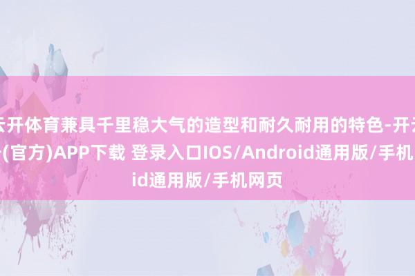 云开体育兼具千里稳大气的造型和耐久耐用的特色-开云注册(官方)APP下载 登录入口IOS/Android通用版/手机网页