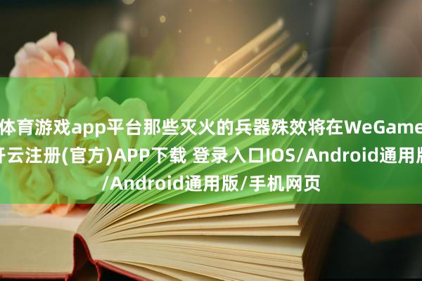 体育游戏app平台那些灭火的兵器殊效将在WeGame从头点亮-开云注册(官方)APP下载 登录入口IOS/Android通用版/手机网页