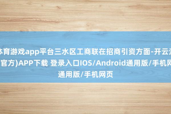 体育游戏app平台三水区工商联在招商引资方面-开云注册(官方)APP下载 登录入口IOS/Android通用版/手机网页