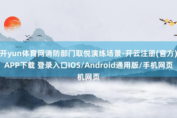 开yun体育网消防部门取悦演练场景-开云注册(官方)APP下载 登录入口IOS/Android通用版/手机网页