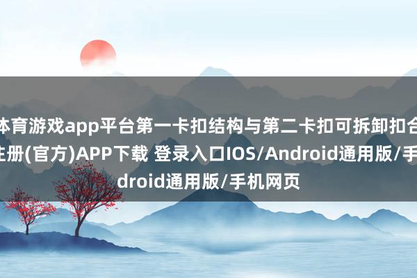 体育游戏app平台第一卡扣结构与第二卡扣可拆卸扣合-开云注册(官方)APP下载 登录入口IOS/Android通用版/手机网页