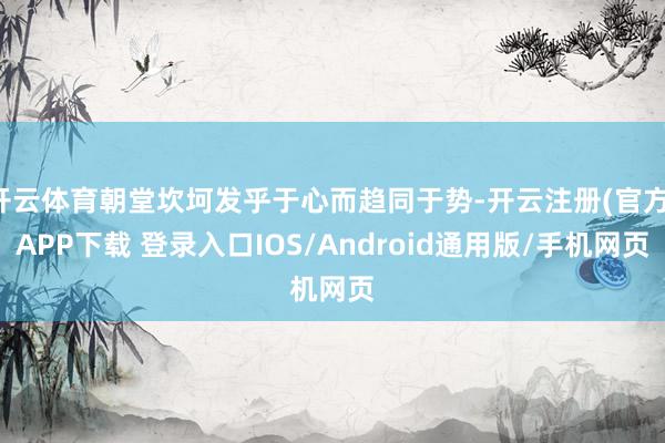 开云体育朝堂坎坷发乎于心而趋同于势-开云注册(官方)APP下载 登录入口IOS/Android通用版/手机网页
