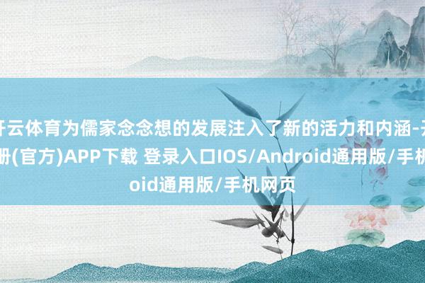 开云体育为儒家念念想的发展注入了新的活力和内涵-开云注册(官方)APP下载 登录入口IOS/Android通用版/手机网页